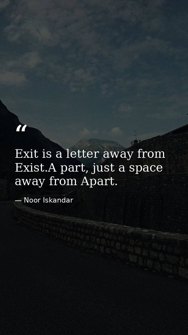 Exit is a letter away from Exist.A part, just a space away from Apart. — Noor Iskandar
