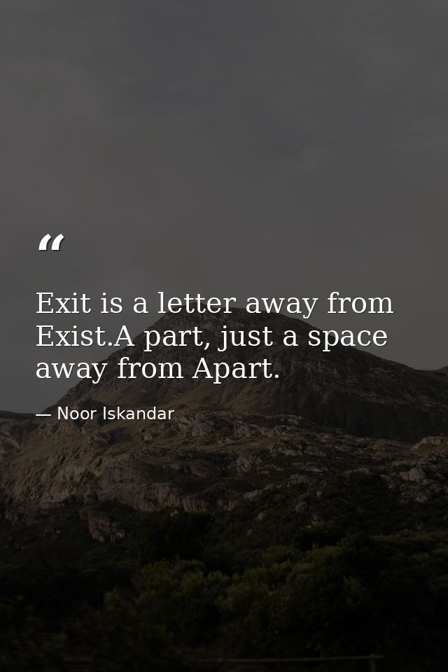 Exit is a letter away from Exist.A part, just a space away from Apart. — Noor Iskandar
