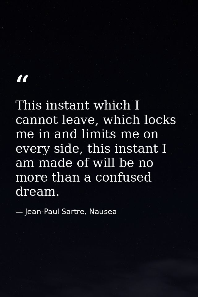 This instant which I cannot leave, which locks me in and limits me on every side, this instant I am made of will be no m — Jean-Paul Sartre, Nausea