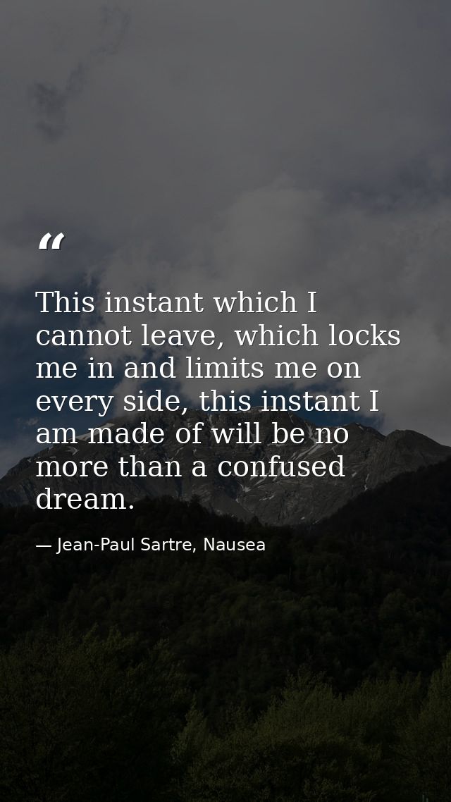 This instant which I cannot leave, which locks me in and limits me on every side, this instant I am made of will be no m — Jean-Paul Sartre, Nausea