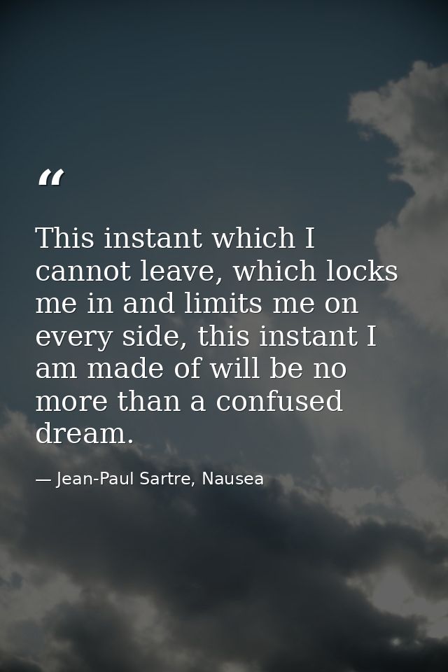 This instant which I cannot leave, which locks me in and limits me on every side, this instant I am made of will be no m — Jean-Paul Sartre, Nausea