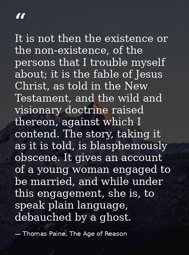 It is not then the existence or the non-existence, of the persons that I trouble myself about; it is the fable of Jesus  — Thomas Paine, The Age of Reason