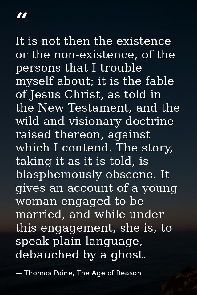 It is not then the existence or the non-existence, of the persons that I trouble myself about; it is the fable of Jesus  — Thomas Paine, The Age of Reason