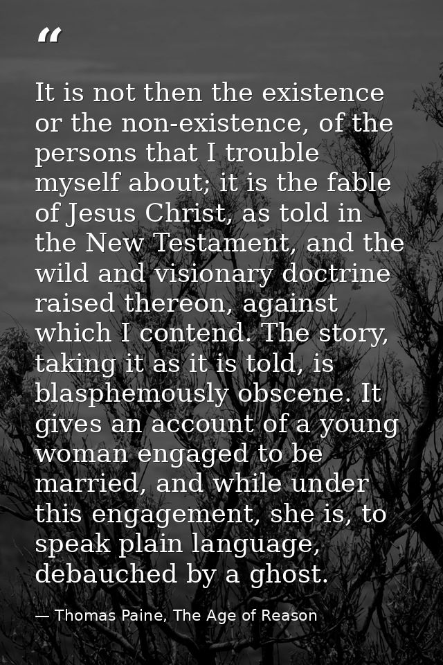 It is not then the existence or the non-existence, of the persons that I trouble myself about; it is the fable of Jesus  — Thomas Paine, The Age of Reason