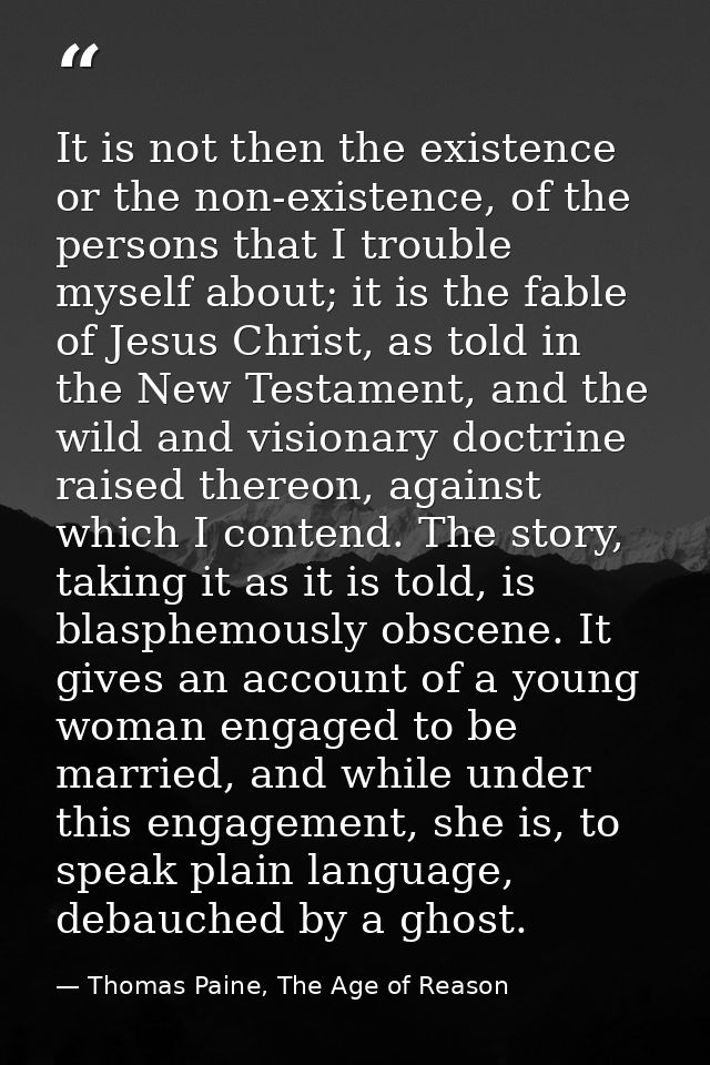 It is not then the existence or the non-existence, of the persons that I trouble myself about; it is the fable of Jesus  — Thomas Paine, The Age of Reason