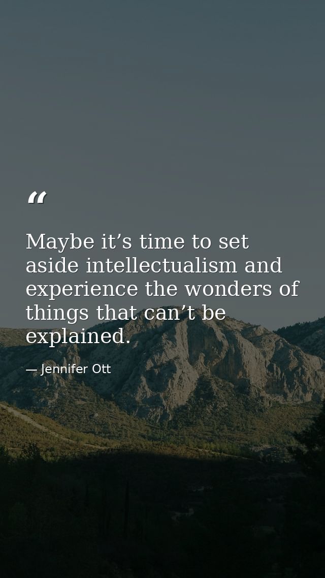 Maybe it’s time to set aside intellectualism and experience the wonders of things that can’t be explained. — Jennifer Ott