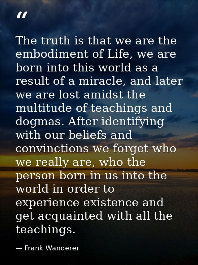 The truth is that we are the embodiment of Life, we are born into this world as a result of a miracle, and later we are  — Frank Wanderer
