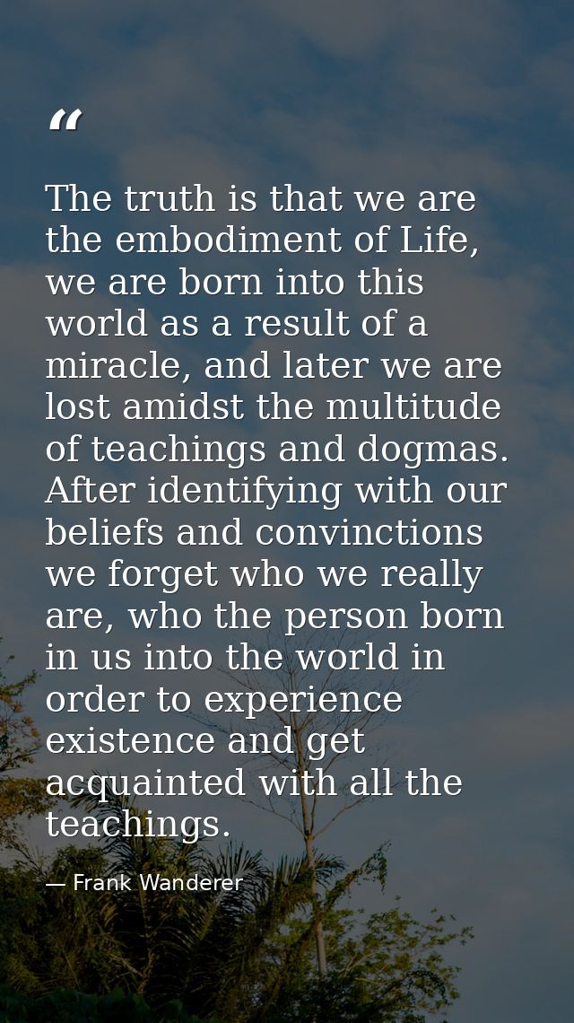 The truth is that we are the embodiment of Life, we are born into this world as a result of a miracle, and later we are  — Frank Wanderer
