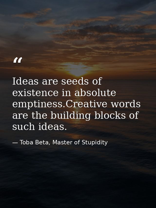 Ideas are seeds of existence in absolute emptiness.Creative words are the building blocks of such ideas. — Toba Beta, Master of Stupidity