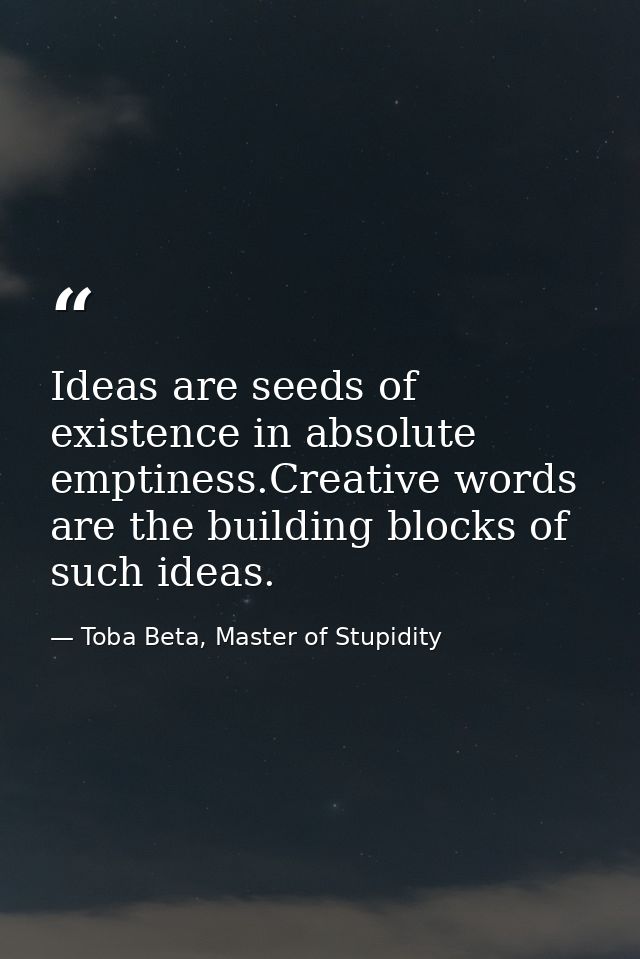 Ideas are seeds of existence in absolute emptiness.Creative words are the building blocks of such ideas. — Toba Beta, Master of Stupidity