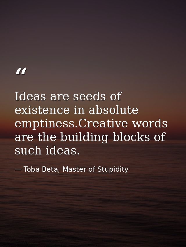 Ideas are seeds of existence in absolute emptiness.Creative words are the building blocks of such ideas. — Toba Beta, Master of Stupidity