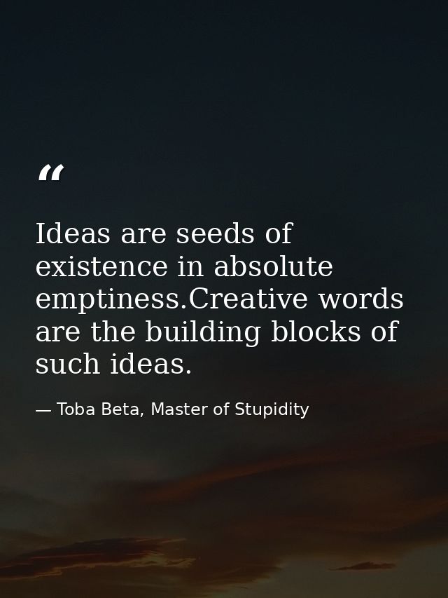 Ideas are seeds of existence in absolute emptiness.Creative words are the building blocks of such ideas. — Toba Beta, Master of Stupidity
