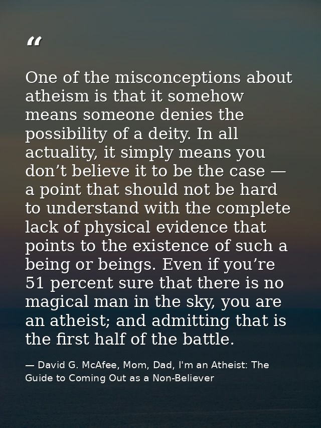 One of the misconceptions about atheism is that it somehow means someone denies the possibility of a deity. In all actua — David G. McAfee, Mom, Dad, I'm an Atheist: The Guide to Coming Out as a Non-Believer