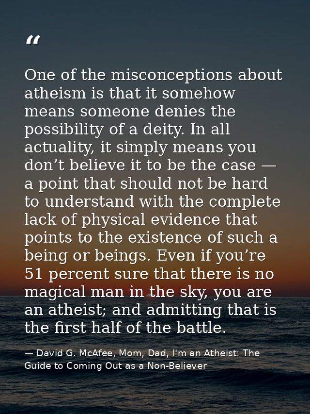 One of the misconceptions about atheism is that it somehow means someone denies the possibility of a deity. In all actua — David G. McAfee, Mom, Dad, I'm an Atheist: The Guide to Coming Out as a Non-Believer