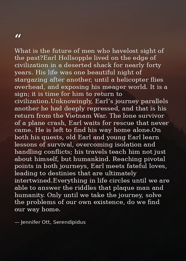 What is the future of men who havelost sight of the past?Earl Hollsopple lived on the edge of civilization in a deserted — Jennifer Ott, Serendipidus
