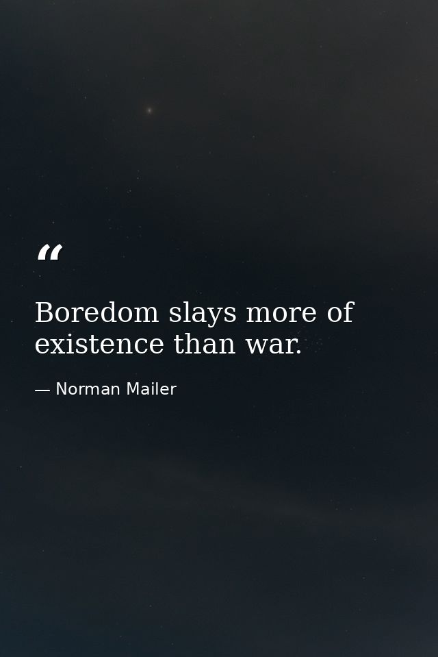 Boredom slays more of existence than war. — Norman Mailer