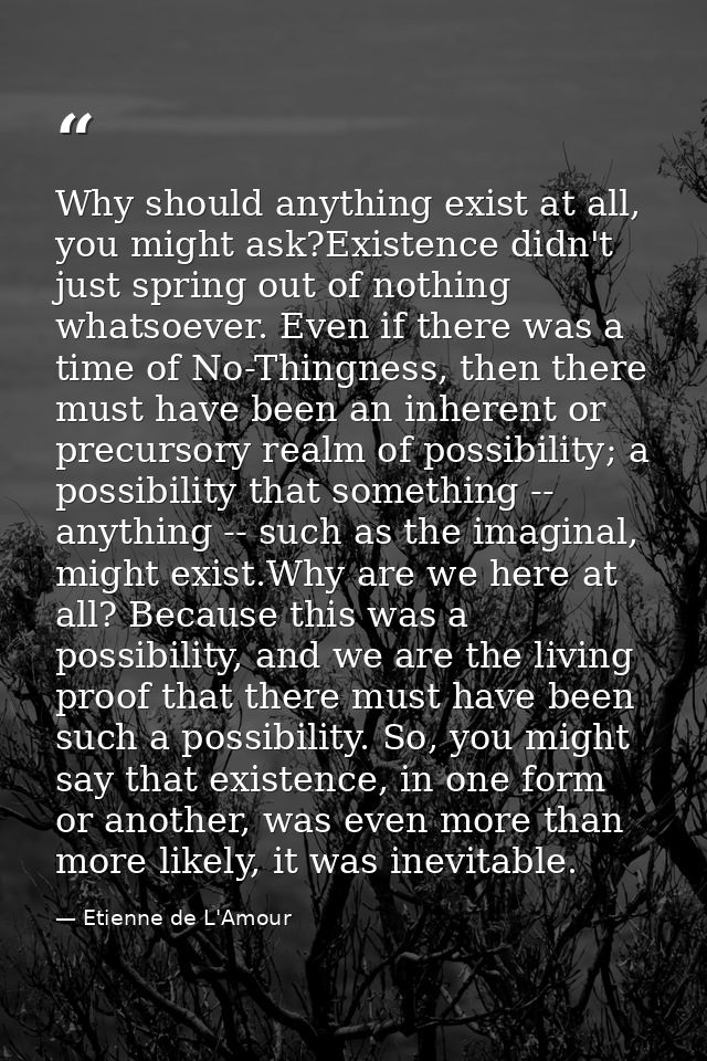 Why should anything exist at all, you might ask?Existence didn't just spring out of nothing whatsoever. Even if there wa — Etienne de L'Amour