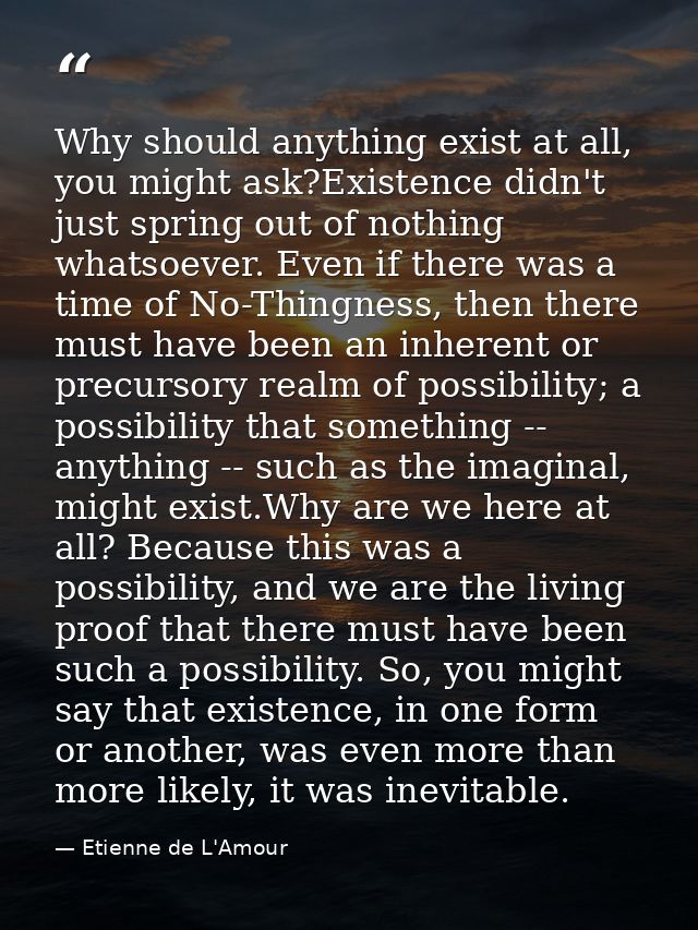 Why should anything exist at all, you might ask?Existence didn't just spring out of nothing whatsoever. Even if there wa — Etienne de L'Amour