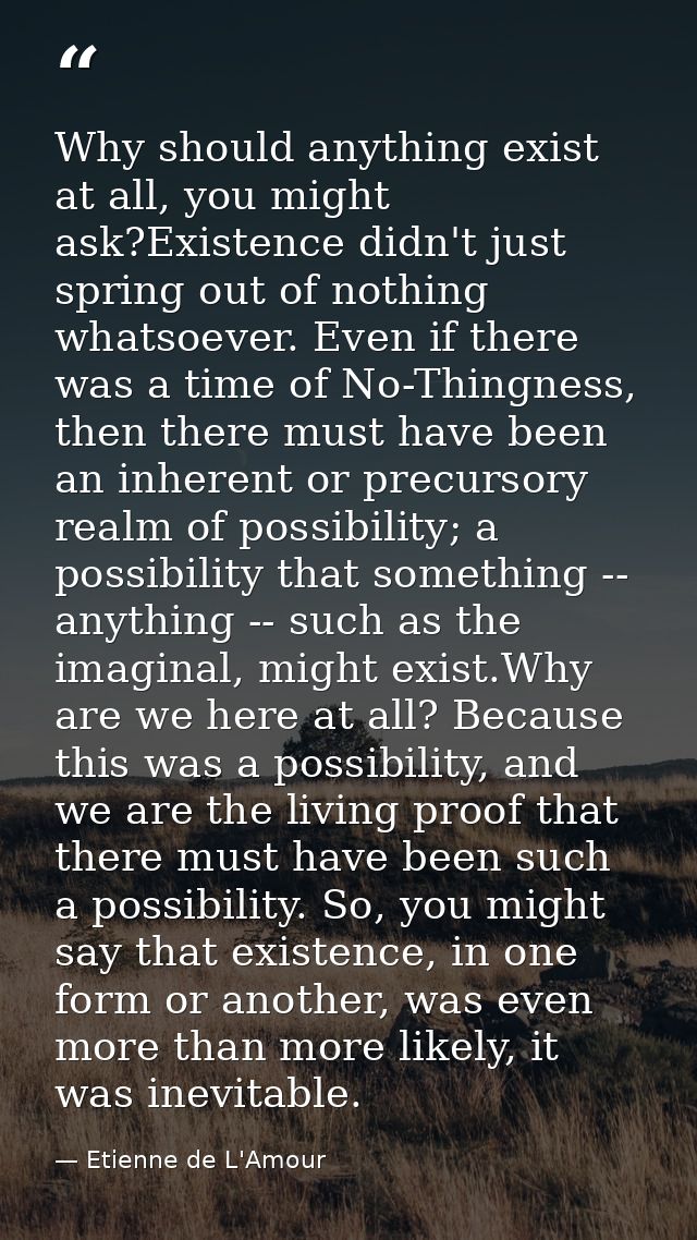 Why should anything exist at all, you might ask?Existence didn't just spring out of nothing whatsoever. Even if there wa — Etienne de L'Amour