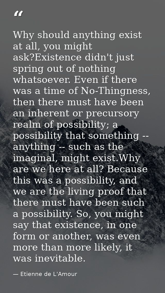Why should anything exist at all, you might ask?Existence didn't just spring out of nothing whatsoever. Even if there wa — Etienne de L'Amour