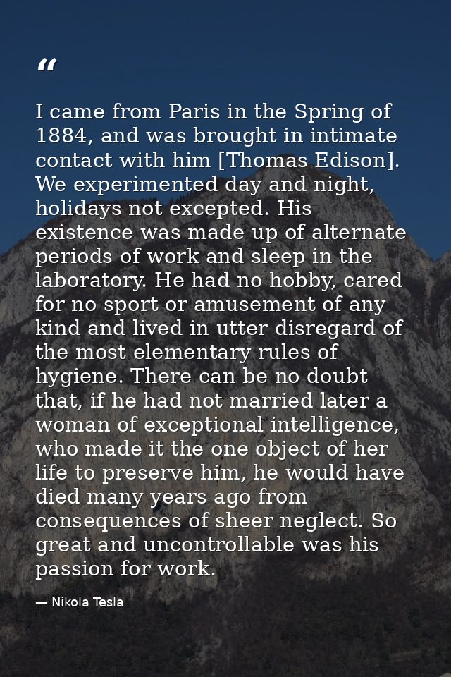 I came from Paris in the Spring of 1884, and was brought in intimate contact with him [Thomas Edison]. We experimented d — Nikola Tesla