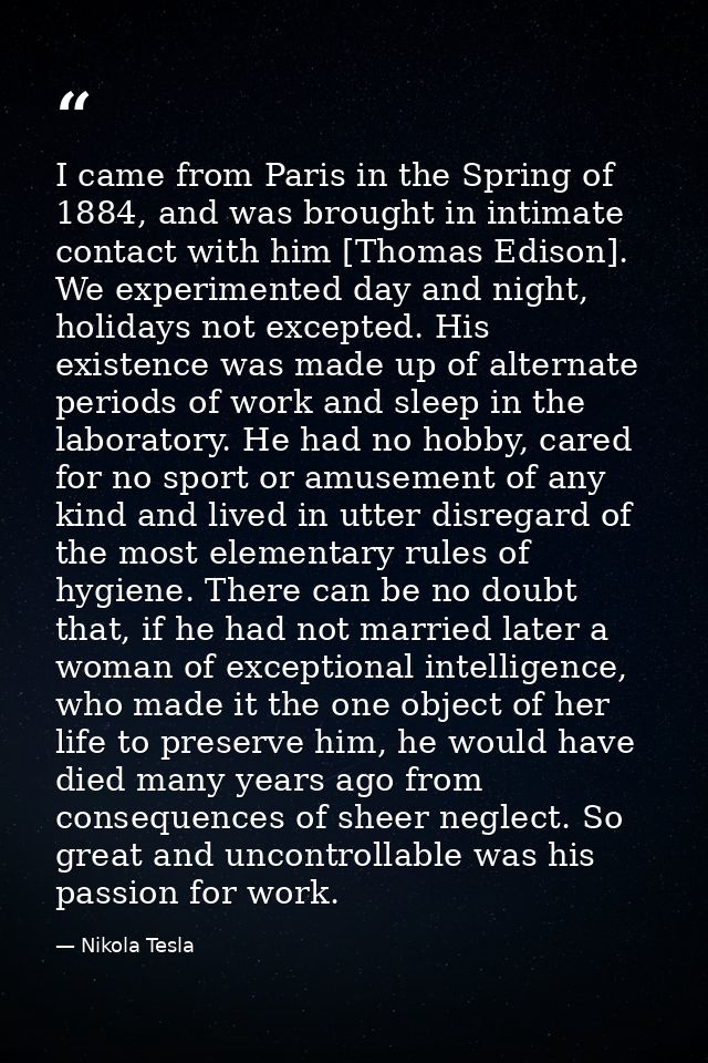 I came from Paris in the Spring of 1884, and was brought in intimate contact with him [Thomas Edison]. We experimented d — Nikola Tesla