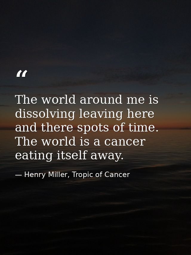 The world around me is dissolving leaving here and there spots of time. The world is a cancer eating itself away. — Henry Miller, Tropic of Cancer