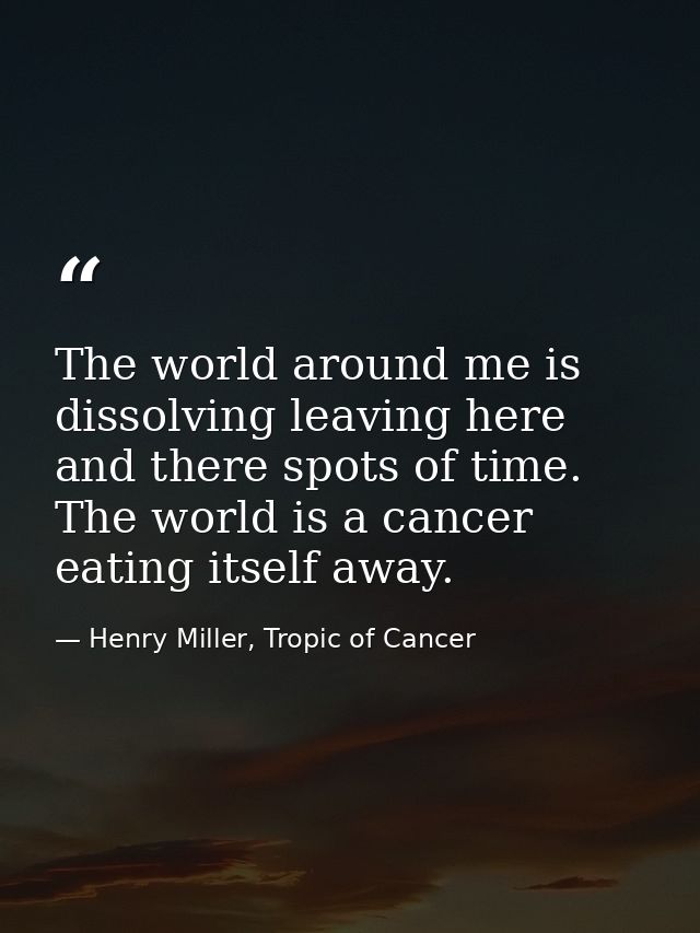 The world around me is dissolving leaving here and there spots of time. The world is a cancer eating itself away. — Henry Miller, Tropic of Cancer