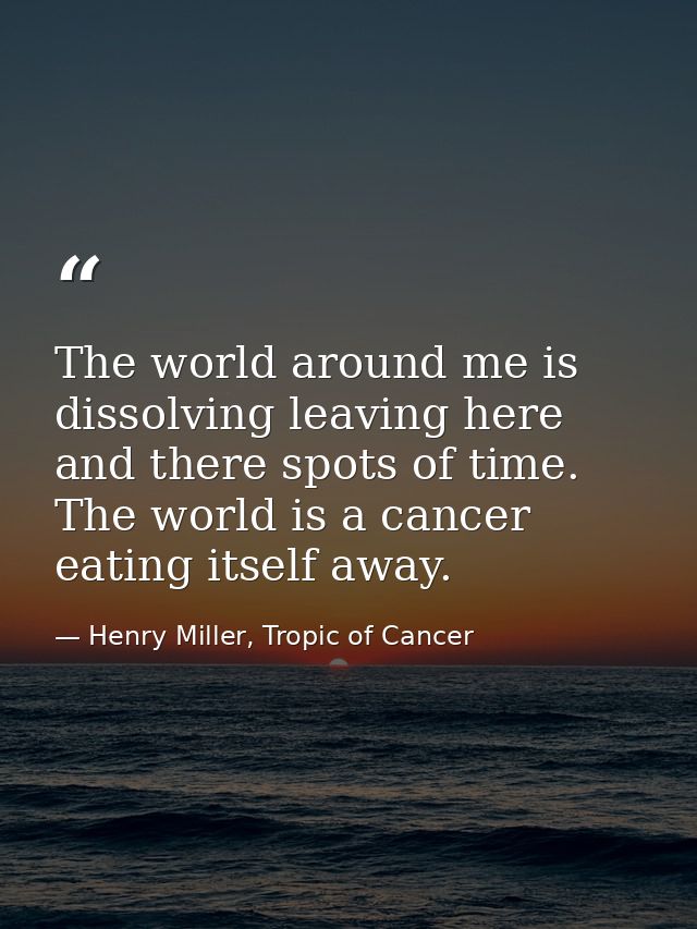The world around me is dissolving leaving here and there spots of time. The world is a cancer eating itself away. — Henry Miller, Tropic of Cancer