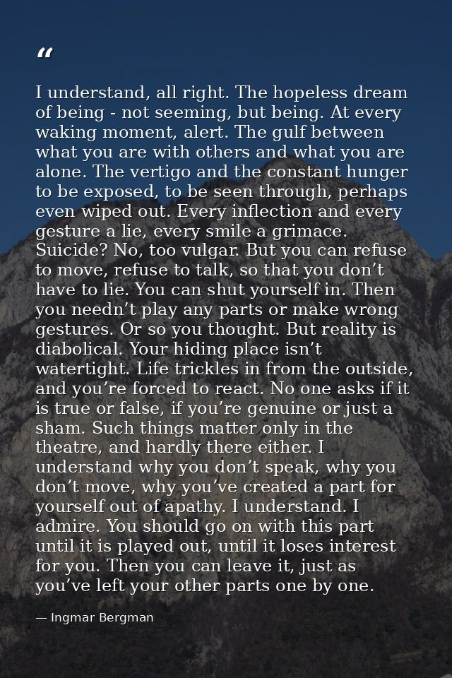 I understand, all right. The hopeless dream of being - not seeming, but being. At every waking moment, alert. The gulf b — Ingmar Bergman