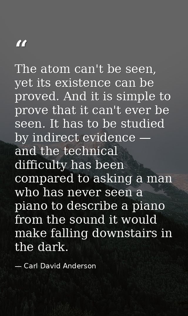The atom can't be seen, yet its existence can be proved. And it is simple to prove that it can't ever be seen. It has to — Carl David Anderson