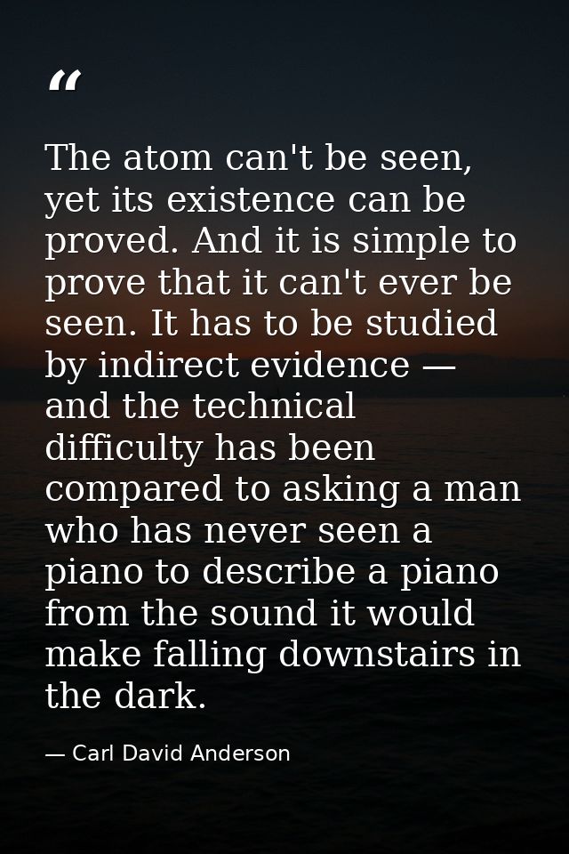 The atom can't be seen, yet its existence can be proved. And it is simple to prove that it can't ever be seen. It has to — Carl David Anderson