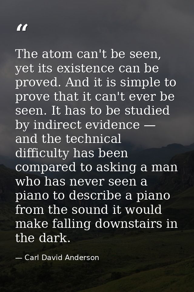 The atom can't be seen, yet its existence can be proved. And it is simple to prove that it can't ever be seen. It has to — Carl David Anderson