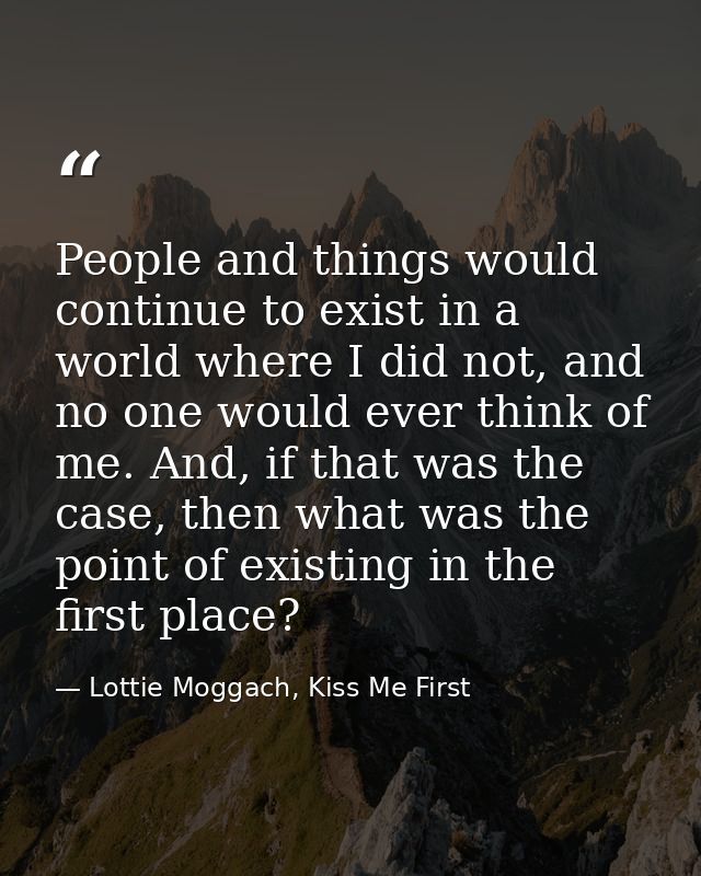 People and things would continue to exist in a world where I did not, and no one would ever think of me. And, if that wa — Lottie Moggach, Kiss Me First