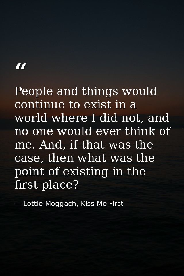 People and things would continue to exist in a world where I did not, and no one would ever think of me. And, if that wa — Lottie Moggach, Kiss Me First
