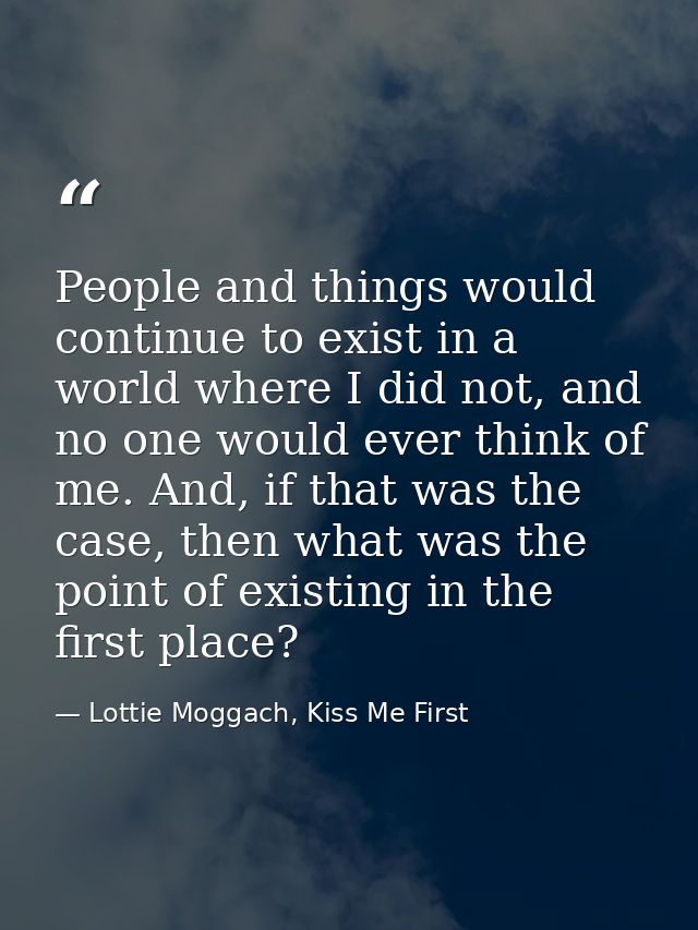 People and things would continue to exist in a world where I did not, and no one would ever think of me. And, if that wa — Lottie Moggach, Kiss Me First