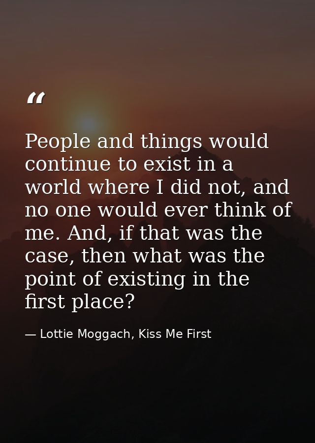 People and things would continue to exist in a world where I did not, and no one would ever think of me. And, if that wa — Lottie Moggach, Kiss Me First