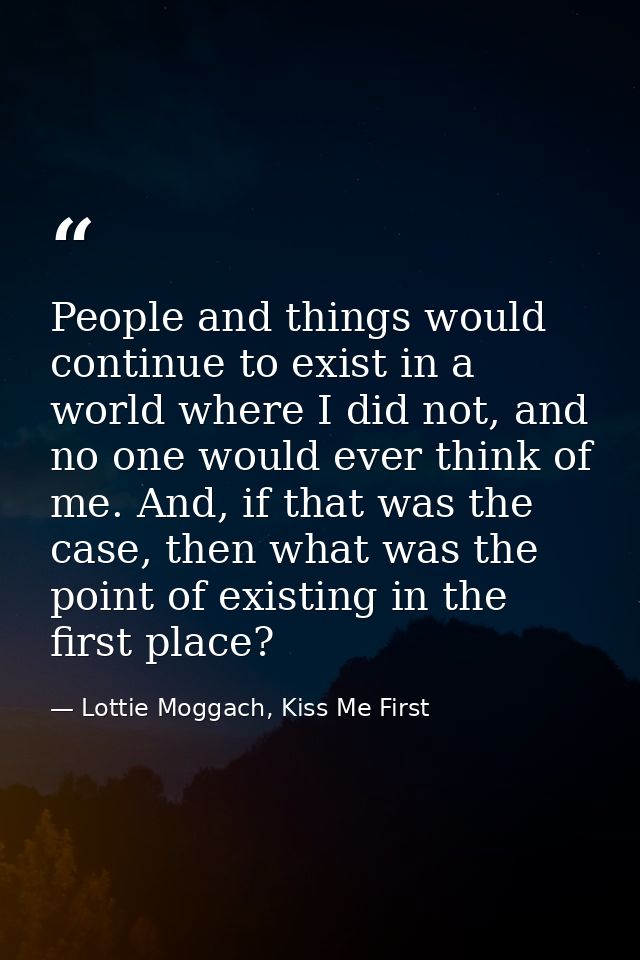 People and things would continue to exist in a world where I did not, and no one would ever think of me. And, if that wa — Lottie Moggach, Kiss Me First