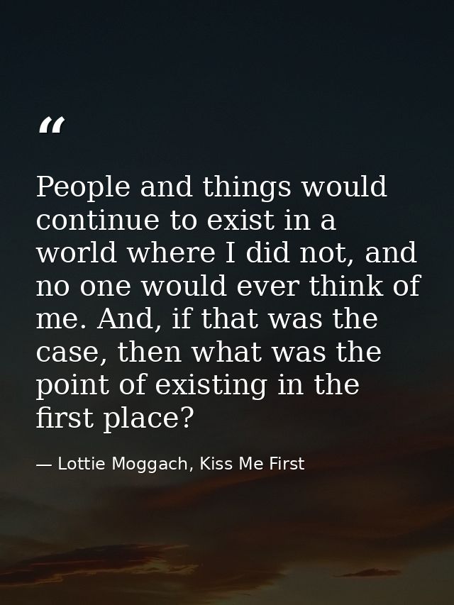People and things would continue to exist in a world where I did not, and no one would ever think of me. And, if that wa — Lottie Moggach, Kiss Me First