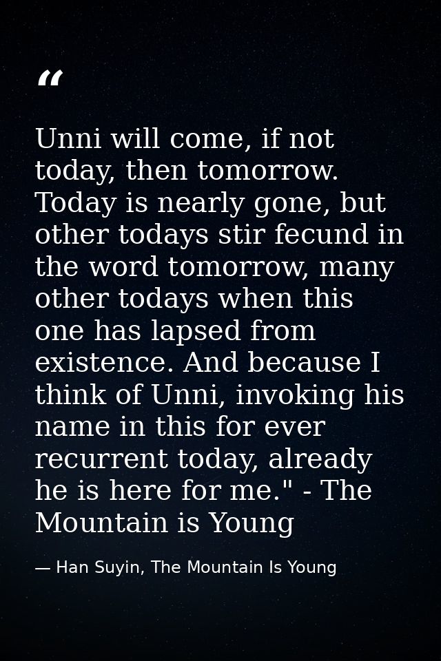Unni will come, if not today, then tomorrow. Today is nearly gone, but other todays stir fecund in the word tomorrow, ma — Han Suyin, The Mountain Is Young