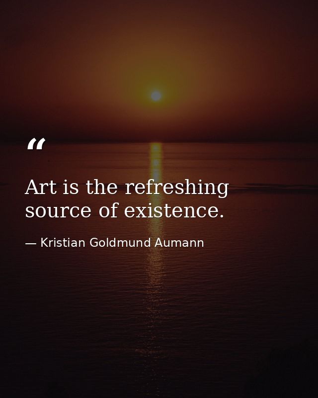 Art is the refreshing source of existence. — Kristian Goldmund Aumann