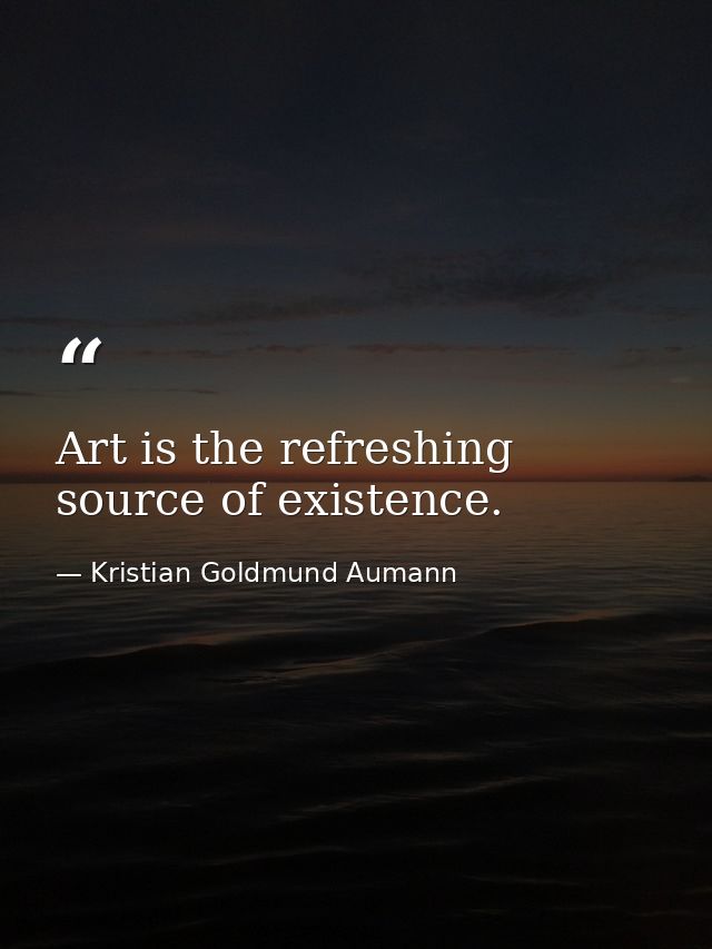 Art is the refreshing source of existence. — Kristian Goldmund Aumann
