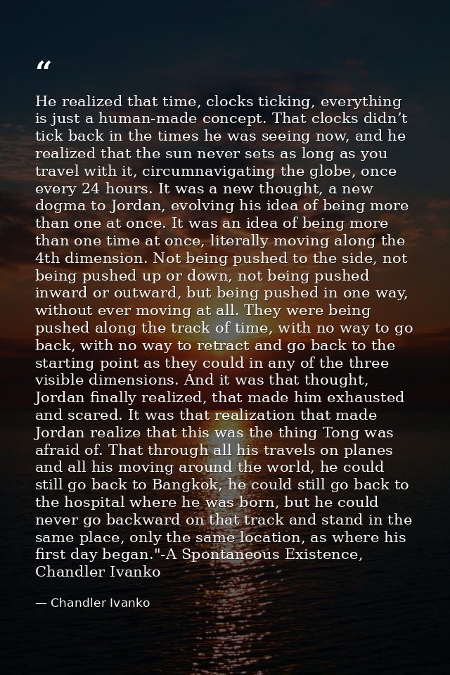 He realized that time, clocks ticking, everything is just a human-made concept. That clocks didn’t tick back in the time — Chandler Ivanko