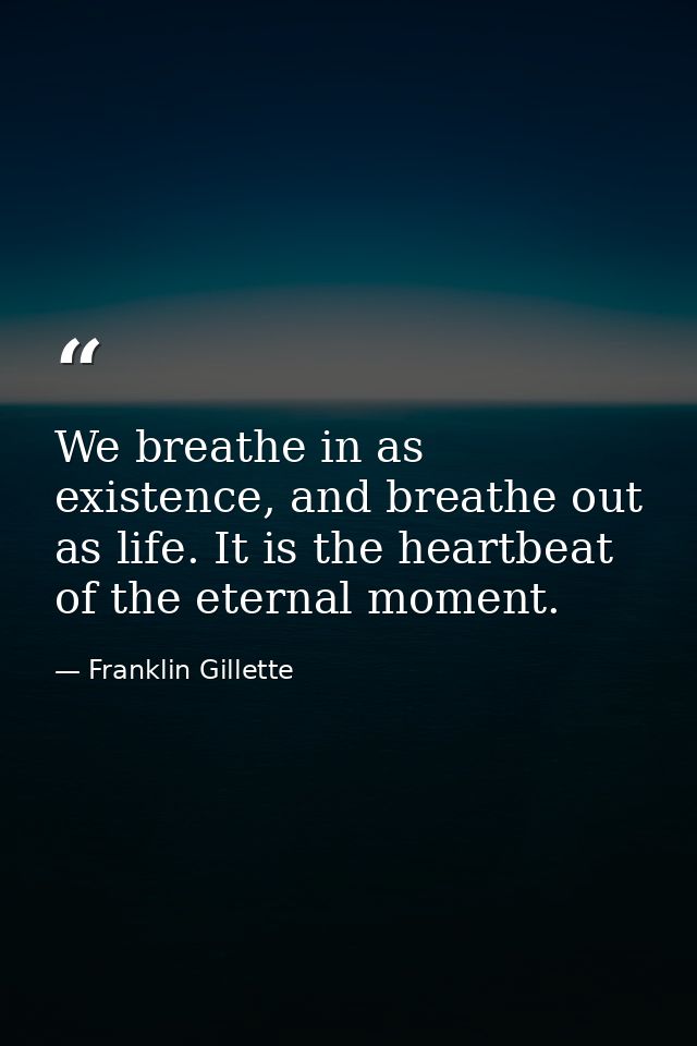 We breathe in as existence, and breathe out as life. It is the heartbeat of the eternal moment. — Franklin Gillette