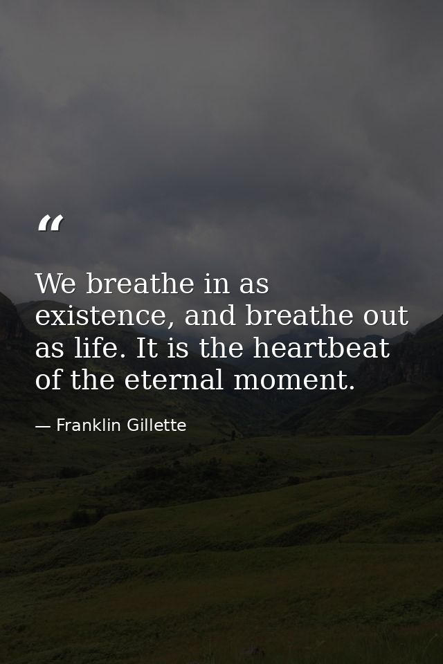 We breathe in as existence, and breathe out as life. It is the heartbeat of the eternal moment. — Franklin Gillette