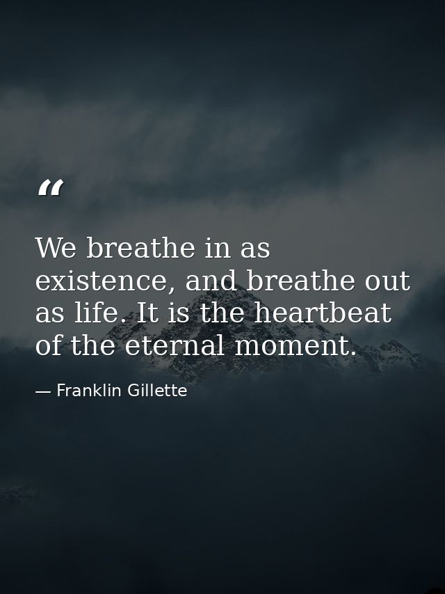 We breathe in as existence, and breathe out as life. It is the heartbeat of the eternal moment. — Franklin Gillette
