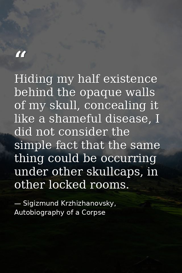 Hiding my half existence behind the opaque walls of my skull, concealing it like a shameful disease, I did not consider  — Sigizmund Krzhizhanovsky, Autobiography of a Corpse
