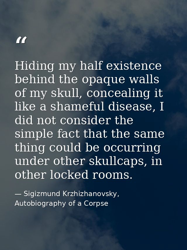 Hiding my half existence behind the opaque walls of my skull, concealing it like a shameful disease, I did not consider  — Sigizmund Krzhizhanovsky, Autobiography of a Corpse