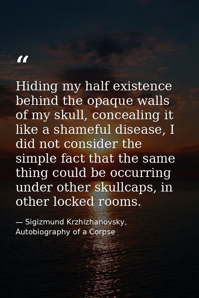 Hiding my half existence behind the opaque walls of my skull, concealing it like a shameful disease, I did not consider  — Sigizmund Krzhizhanovsky, Autobiography of a Corpse