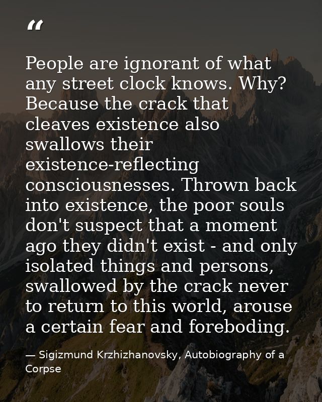 People are ignorant of what any street clock knows. Why? Because the crack that cleaves existence also swallows their ex — Sigizmund Krzhizhanovsky, Autobiography of a Corpse